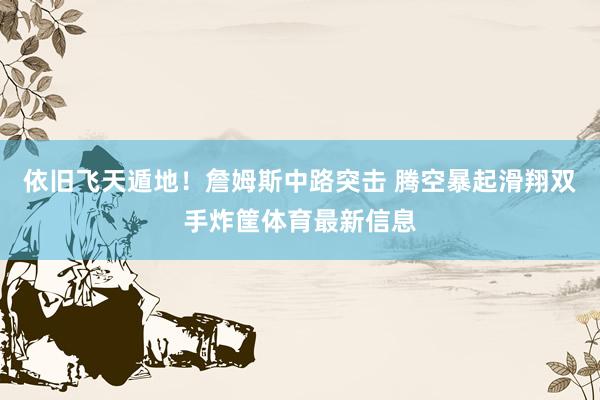 依旧飞天遁地！詹姆斯中路突击 腾空暴起滑翔双手炸筐体育最新信息