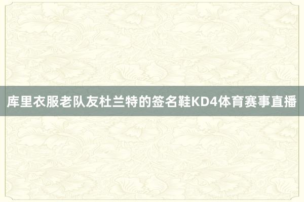 库里衣服老队友杜兰特的签名鞋KD4体育赛事直播