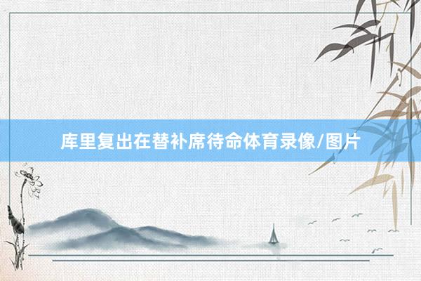 库里复出在替补席待命体育录像/图片