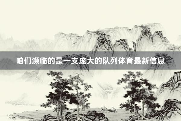 咱们濒临的是一支庞大的队列体育最新信息
