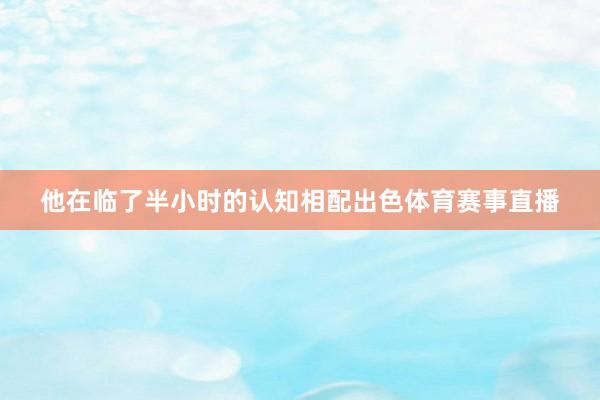 他在临了半小时的认知相配出色体育赛事直播