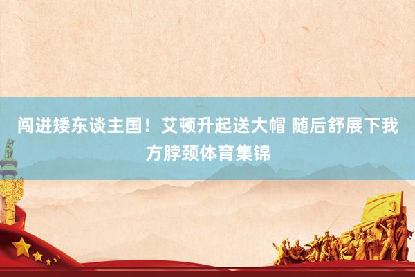 闯进矮东谈主国！艾顿升起送大帽 随后舒展下我方脖颈体育集锦