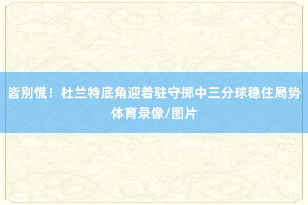 皆别慌！杜兰特底角迎着驻守掷中三分球稳住局势体育录像/图片
