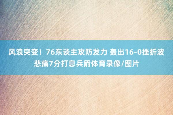 风浪突变！76东谈主攻防发力 轰出16-0挫折波悲痛7分打息兵箭体育录像/图片