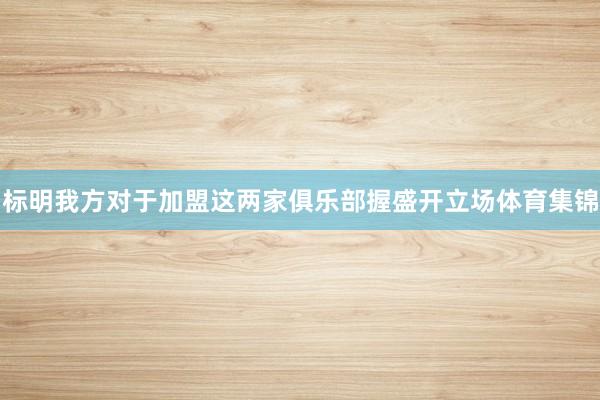 标明我方对于加盟这两家俱乐部握盛开立场体育集锦