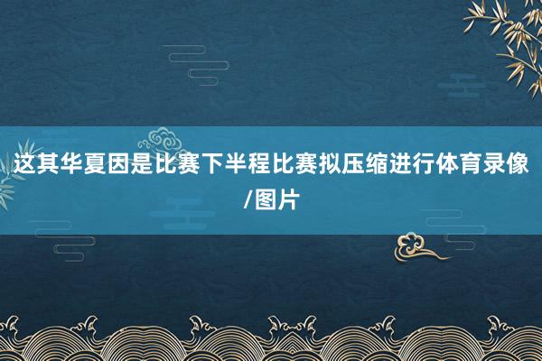 这其华夏因是比赛下半程比赛拟压缩进行体育录像/图片