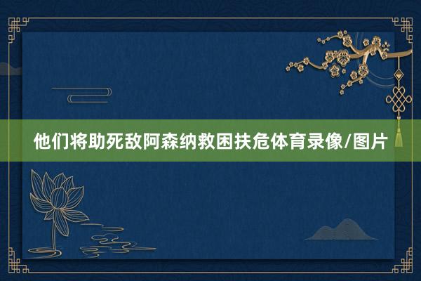 他们将助死敌阿森纳救困扶危体育录像/图片