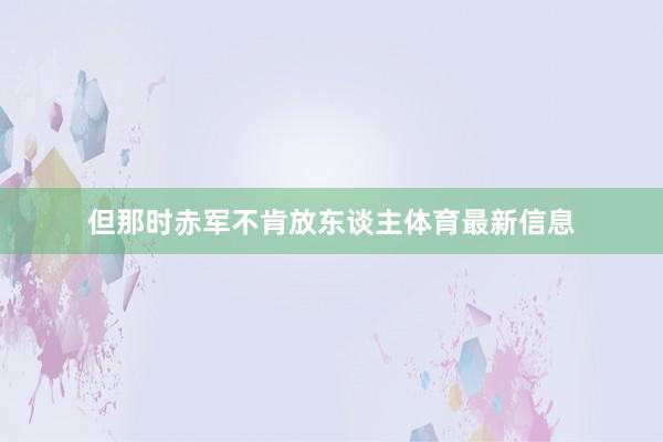 但那时赤军不肯放东谈主体育最新信息