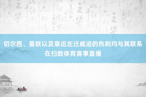 切尔西、曼联以及靠近左迁威迫的热刺均与其联系在扫数体育赛事直播