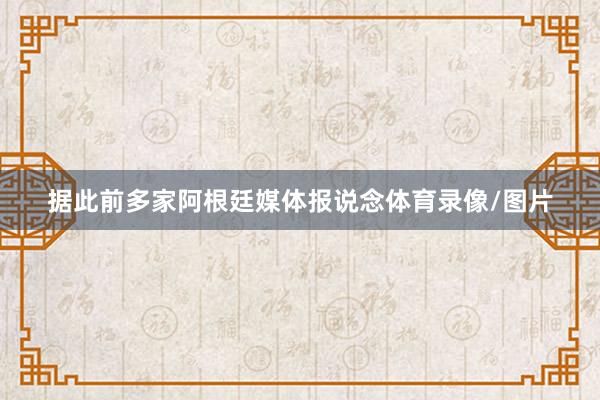 据此前多家阿根廷媒体报说念体育录像/图片