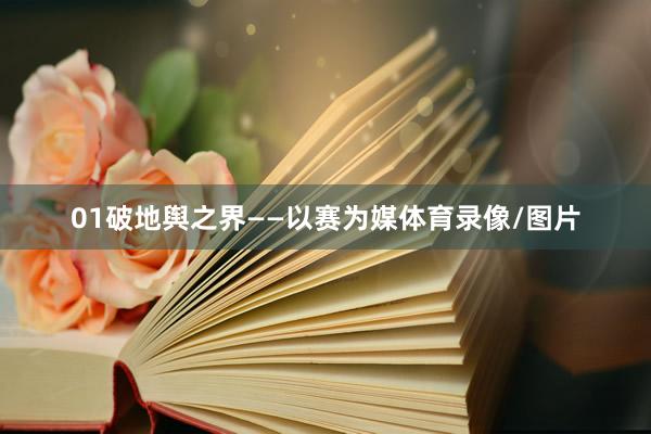 01破地舆之界——以赛为媒体育录像/图片