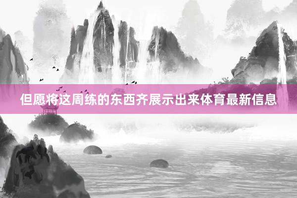 但愿将这周练的东西齐展示出来体育最新信息