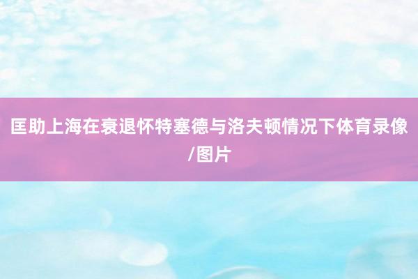 匡助上海在衰退怀特塞德与洛夫顿情况下体育录像/图片