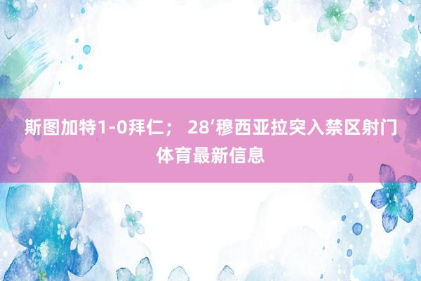 斯图加特1-0拜仁； 28‘穆西亚拉突入禁区射门体育最新信息