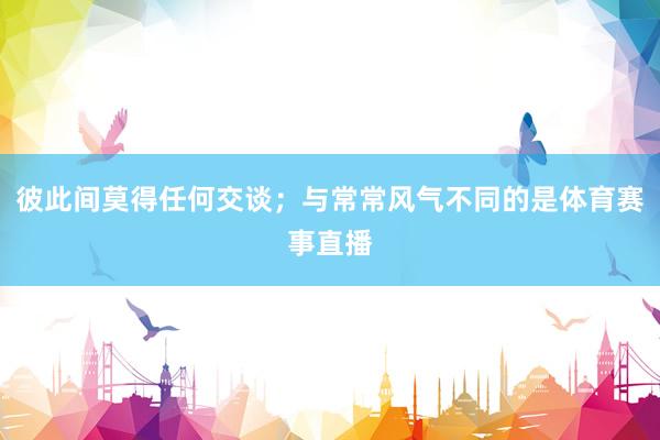 彼此间莫得任何交谈；与常常风气不同的是体育赛事直播