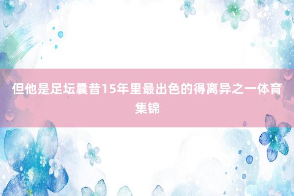 但他是足坛曩昔15年里最出色的得离异之一体育集锦