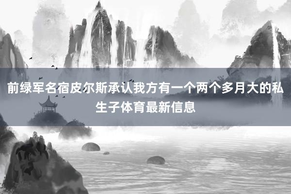 前绿军名宿皮尔斯承认我方有一个两个多月大的私生子体育最新信息