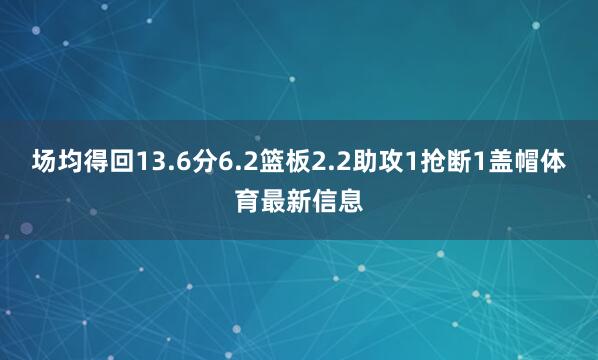 场均得回13.6分6.2篮板2.2助攻1抢断1盖帽体育最新信息