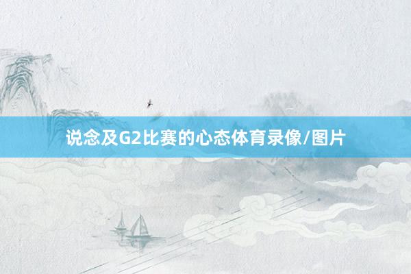 说念及G2比赛的心态体育录像/图片