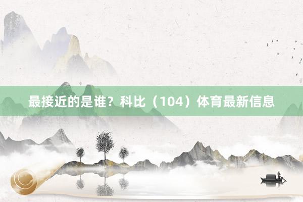 最接近的是谁？科比（104）体育最新信息