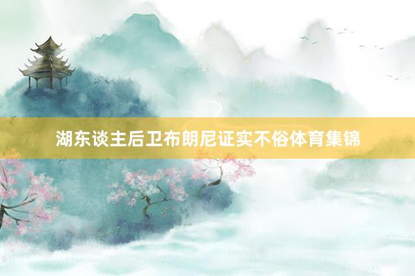 湖东谈主后卫布朗尼证实不俗体育集锦
