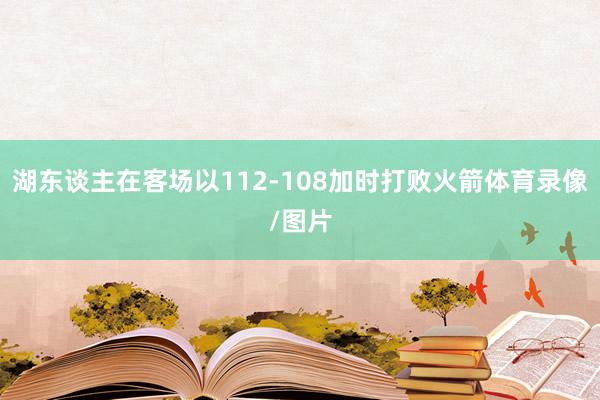 湖东谈主在客场以112-108加时打败火箭体育录像/图片