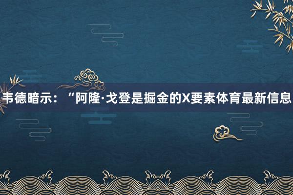 韦德暗示：“阿隆·戈登是掘金的X要素体育最新信息