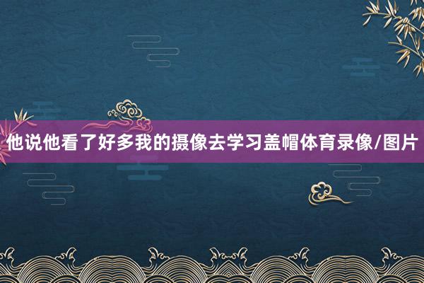 他说他看了好多我的摄像去学习盖帽体育录像/图片