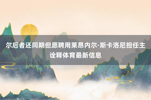 尔后者还同期但愿聘用莱昂内尔·斯卡洛尼担任主诠释体育最新信息
