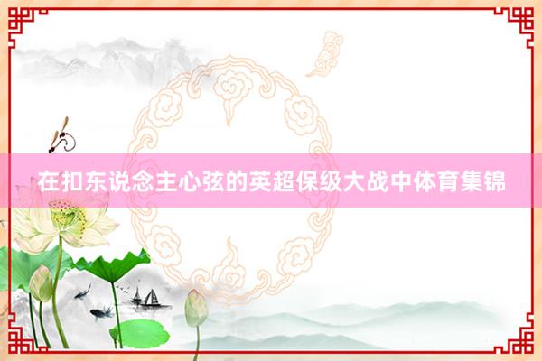 在扣东说念主心弦的英超保级大战中体育集锦