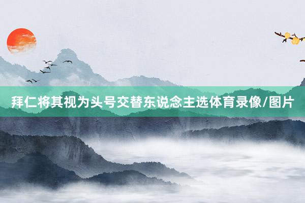 拜仁将其视为头号交替东说念主选体育录像/图片