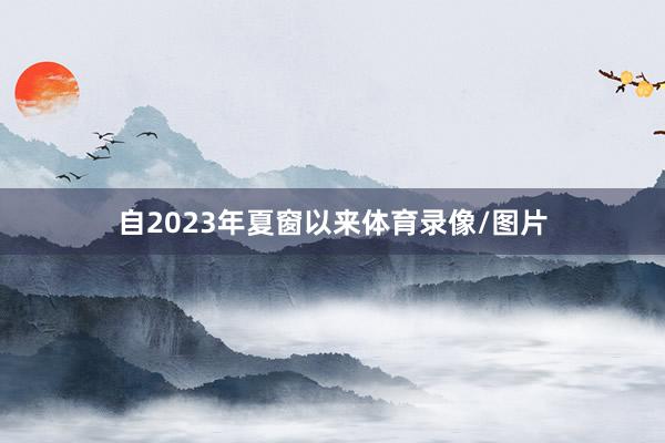 自2023年夏窗以来体育录像/图片