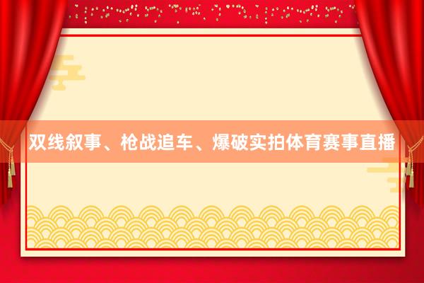 双线叙事、枪战追车、爆破实拍体育赛事直播
