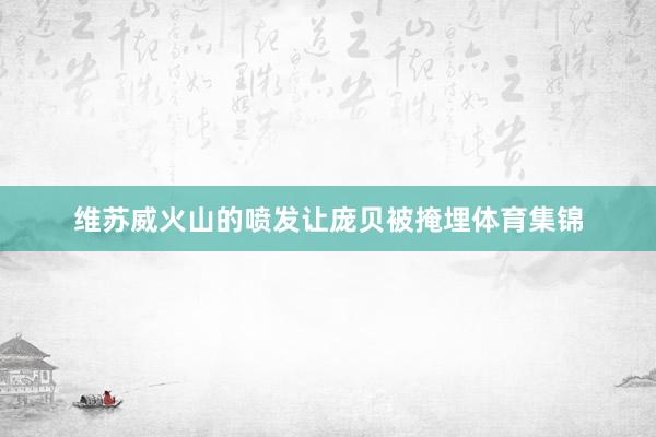 维苏威火山的喷发让庞贝被掩埋体育集锦