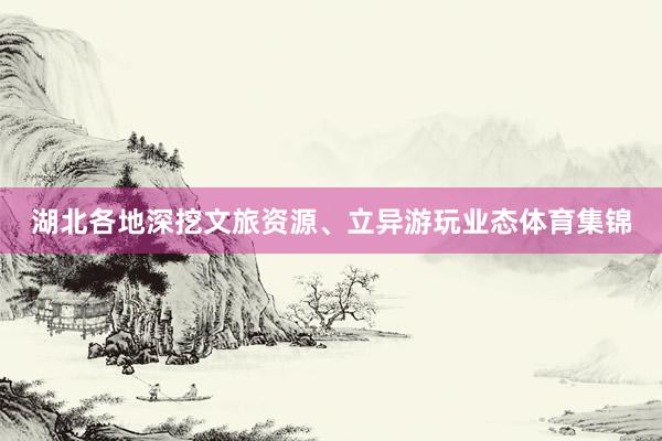 湖北各地深挖文旅资源、立异游玩业态体育集锦
