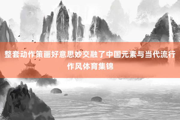 整套动作策画好意思妙交融了中国元素与当代流行作风体育集锦