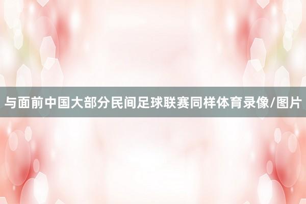 与面前中国大部分民间足球联赛同样体育录像/图片