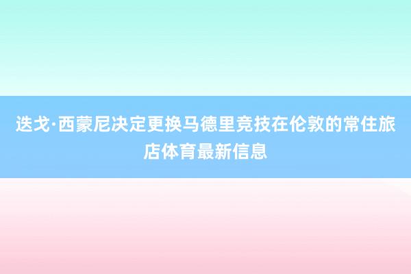 迭戈·西蒙尼决定更换马德里竞技在伦敦的常住旅店体育最新信息