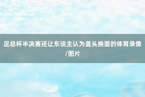 足总杯半决赛还让东谈主认为盖头换面的体育录像/图片