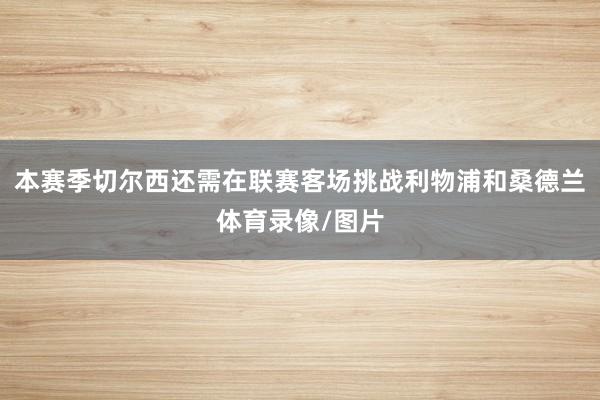 本赛季切尔西还需在联赛客场挑战利物浦和桑德兰体育录像/图片