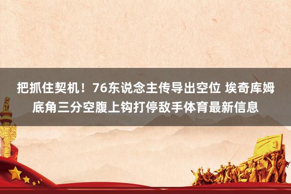 把抓住契机！76东说念主传导出空位 埃奇库姆底角三分空腹上钩打停敌手体育最新信息