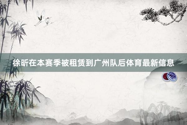 徐昕在本赛季被租赁到广州队后体育最新信息