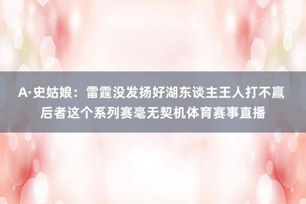 A·史姑娘:雷霆没发扬好湖东谈主王人打不赢 后者这个系列赛毫无契机体育赛事直播