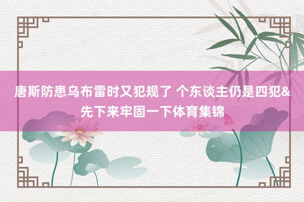 唐斯防患乌布雷时又犯规了 个东谈主仍是四犯&先下来牢固一下体育集锦
