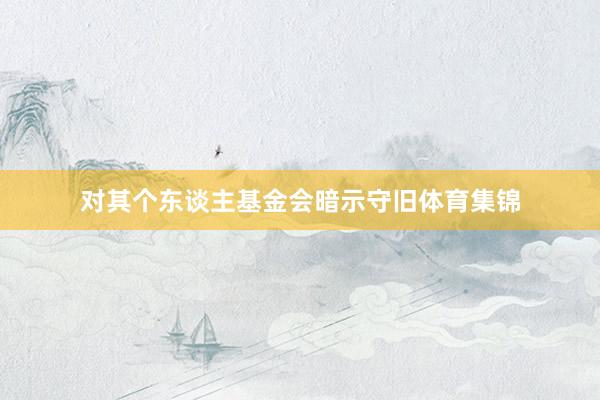 对其个东谈主基金会暗示守旧体育集锦