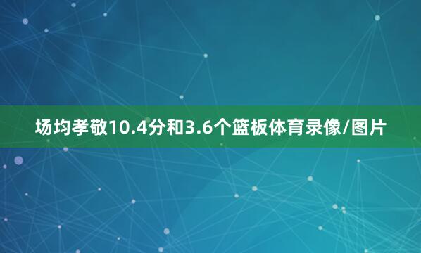 场均孝敬10.4分和3.6个篮板体育录像/图片