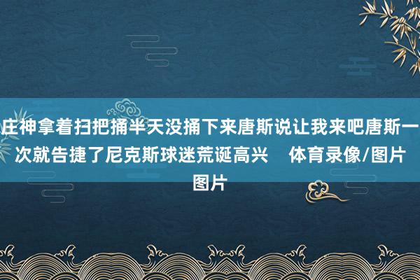 庄神拿着扫把捅半天没捅下来唐斯说让我来吧唐斯一次就告捷了尼克斯球迷荒诞高兴    体育录像/图片