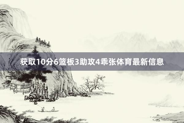 获取10分6篮板3助攻4乖张体育最新信息