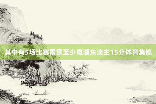 其中有5场比赛雷霆至少赢湖东谈主15分体育集锦