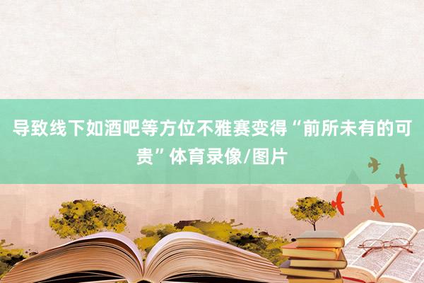 导致线下如酒吧等方位不雅赛变得“前所未有的可贵”体育录像/图片